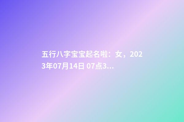 五行八字宝宝起名啦：女，2023年07月14日 07点31分